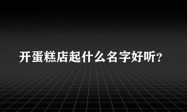 开蛋糕店起什么名字好听？