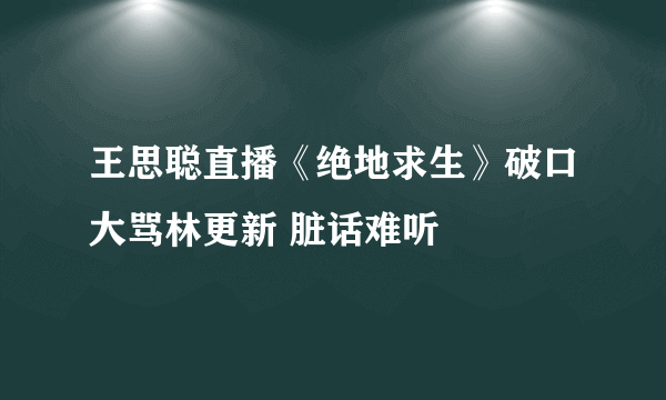 王思聪直播《绝地求生》破口大骂林更新 脏话难听
