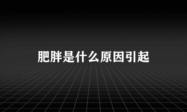 肥胖是什么原因引起