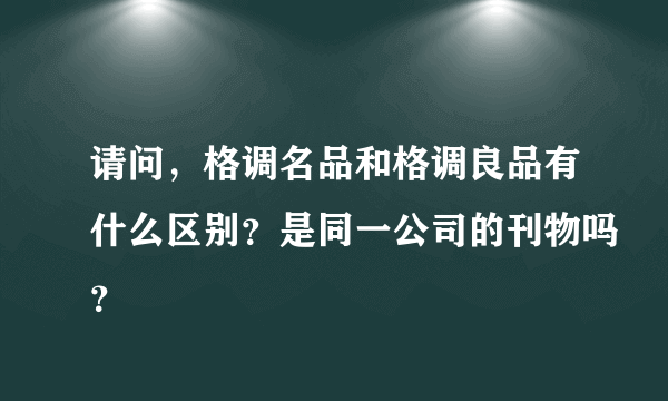 请问，格调名品和格调良品有什么区别？是同一公司的刊物吗？