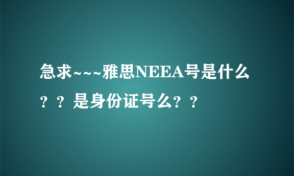 急求~~~雅思NEEA号是什么？？是身份证号么？？