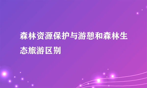 森林资源保护与游憩和森林生态旅游区别