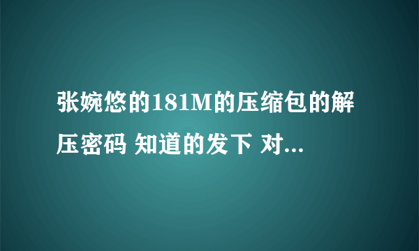 张婉悠的181M的压缩包的解压密码 知道的发下 对了给高分