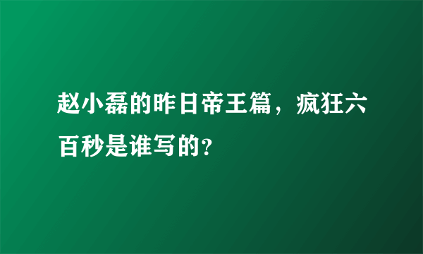 赵小磊的昨日帝王篇，疯狂六百秒是谁写的？
