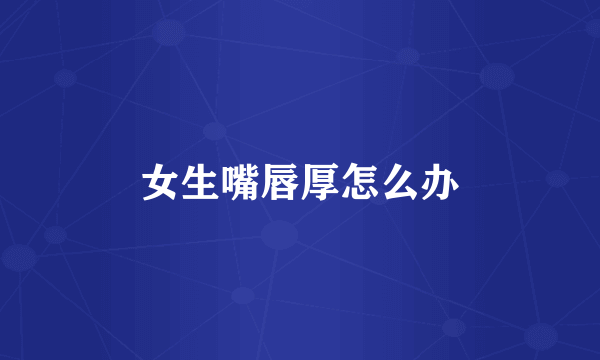女生嘴唇厚怎么办
