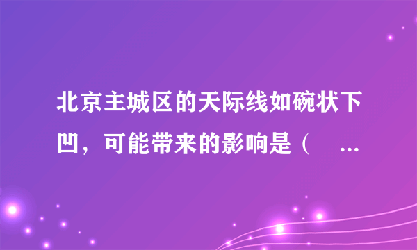 北京主城区的天际线如碗状下凹，可能带来的影响是（　　）A. 市中心人口集中B. 逆城镇化现象显著C. 土地价格较低D. 污染物不容易扩散