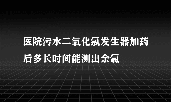 医院污水二氧化氯发生器加药后多长时间能测出余氯