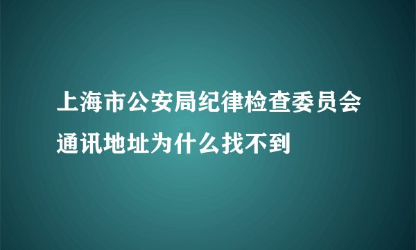 上海市公安局纪律检查委员会通讯地址为什么找不到