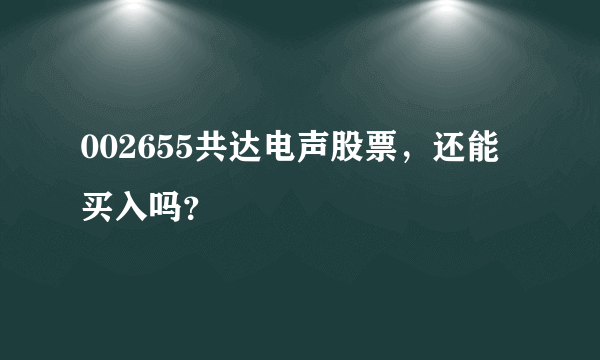 002655共达电声股票，还能买入吗？