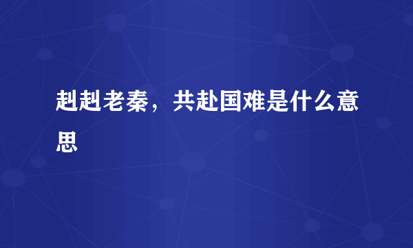 赳赳老秦，共赴国难是什么意思