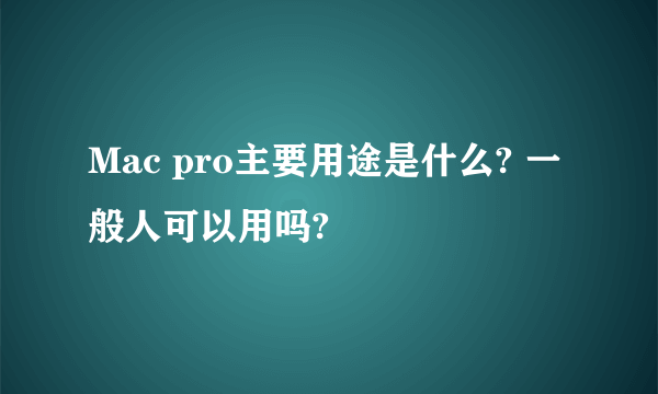 Mac pro主要用途是什么? 一般人可以用吗?