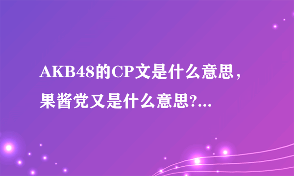 AKB48的CP文是什么意思，果酱党又是什么意思?优酱 女王酱 酱菜 果酱