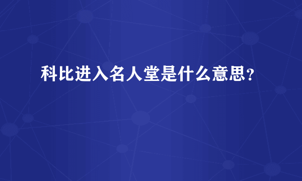科比进入名人堂是什么意思？