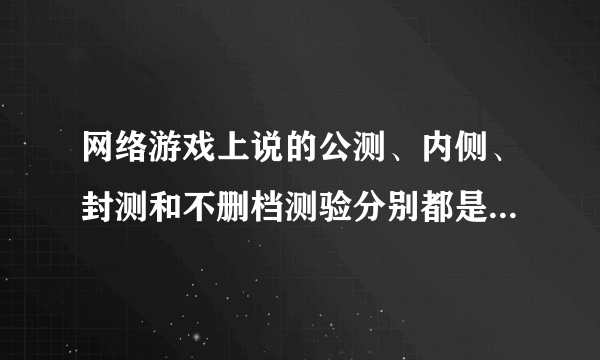 网络游戏上说的公测、内侧、封测和不删档测验分别都是什么意思？