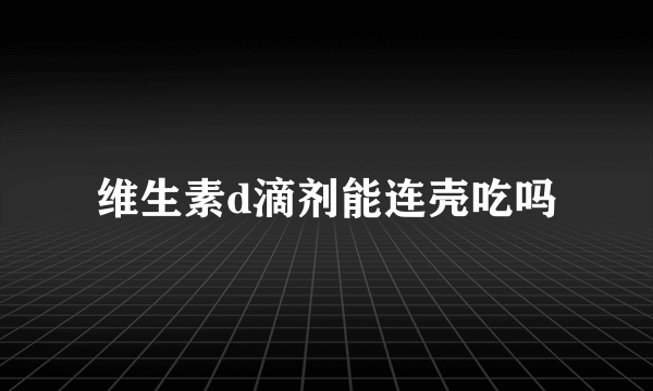 维生素d滴剂能连壳吃吗