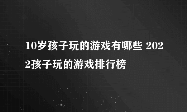 10岁孩子玩的游戏有哪些 2022孩子玩的游戏排行榜