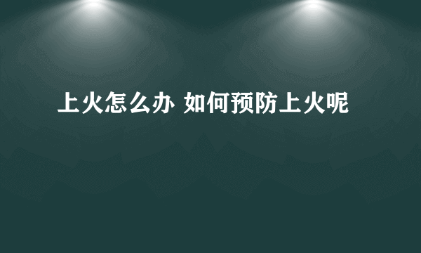 上火怎么办 如何预防上火呢