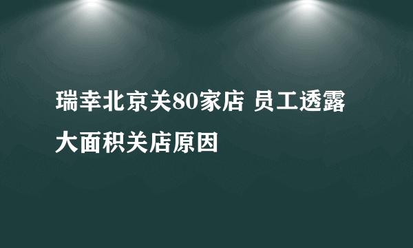 瑞幸北京关80家店 员工透露大面积关店原因