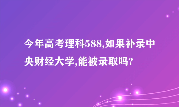 今年高考理科588,如果补录中央财经大学,能被录取吗?