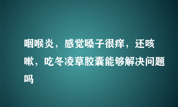 咽喉炎，感觉嗓子很痒，还咳嗽，吃冬凌草胶囊能够解决问题吗