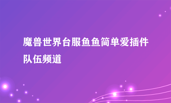 魔兽世界台服鱼鱼简单爱插件队伍频道
