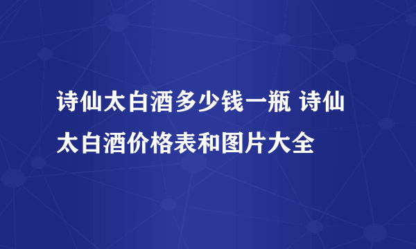 诗仙太白酒多少钱一瓶 诗仙太白酒价格表和图片大全