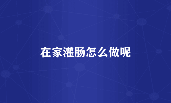 在家灌肠怎么做呢