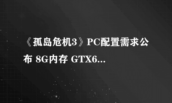 《孤岛危机3》PC配置需求公布 8G内存 GTX680！纯DX11游戏