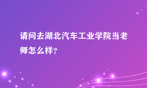 请问去湖北汽车工业学院当老师怎么样？