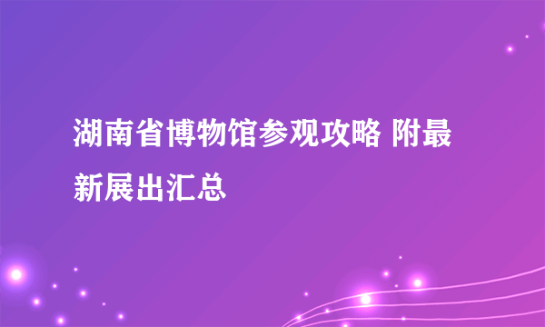 湖南省博物馆参观攻略 附最新展出汇总