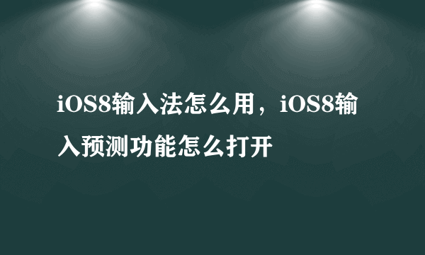 iOS8输入法怎么用，iOS8输入预测功能怎么打开