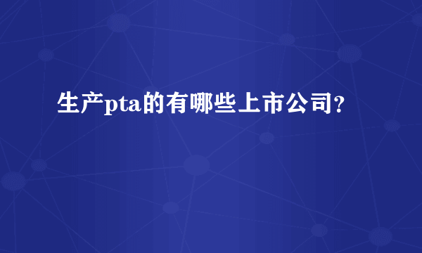 生产pta的有哪些上市公司？
