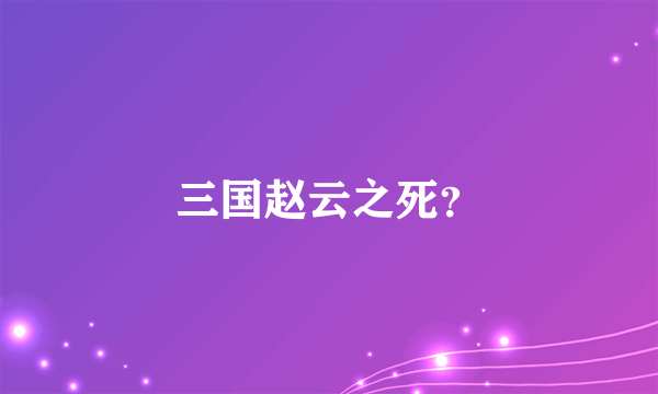 三国赵云之死？