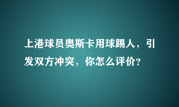 上港球员奥斯卡用球踢人，引发双方冲突，你怎么评价？