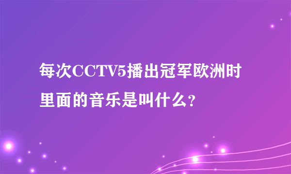 每次CCTV5播出冠军欧洲时里面的音乐是叫什么？