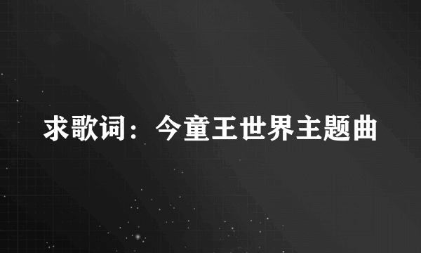 求歌词：今童王世界主题曲