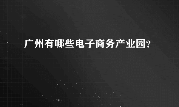 广州有哪些电子商务产业园？