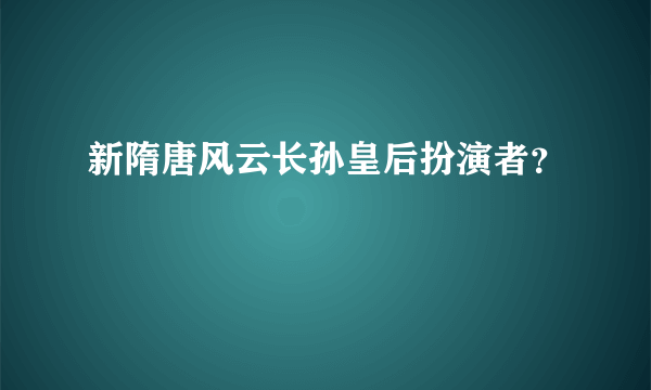 新隋唐风云长孙皇后扮演者？