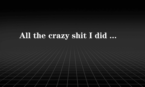 All the crazy shit I did 这话时什么意思