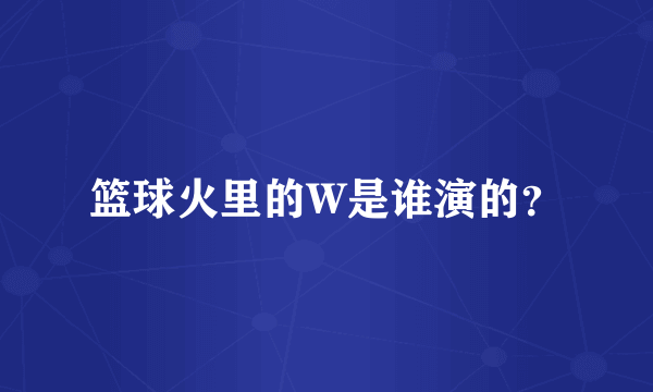 篮球火里的W是谁演的？