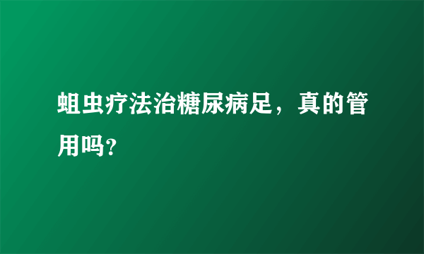 蛆虫疗法治糖尿病足，真的管用吗？
