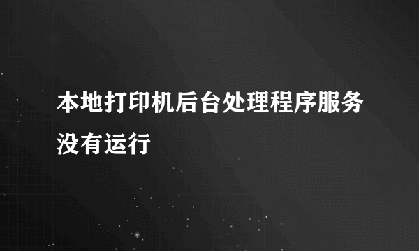 本地打印机后台处理程序服务没有运行