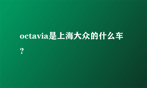 octavia是上海大众的什么车？