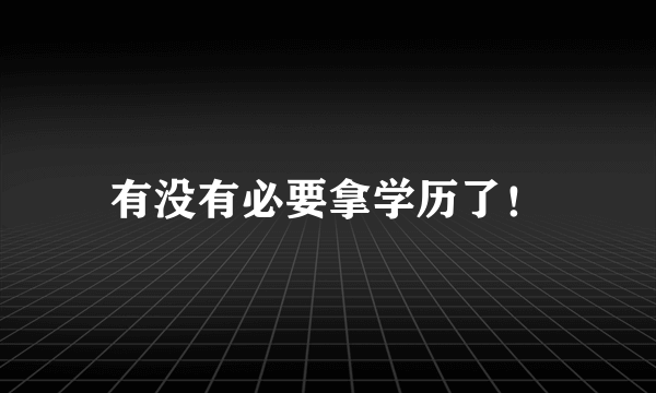 有没有必要拿学历了！