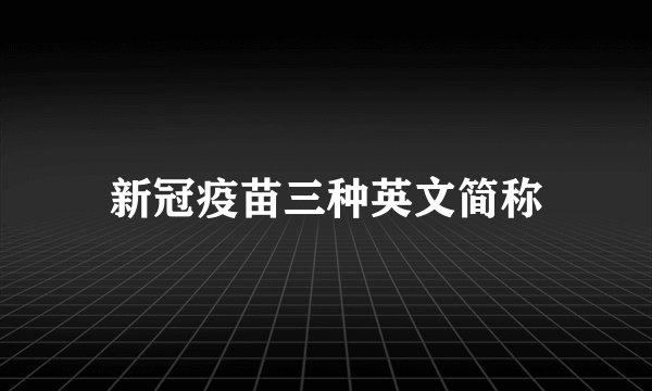 新冠疫苗三种英文简称