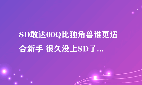 SD敢达00Q比独角兽谁更适合新手 很久没上SD了 求推荐现在的主流新手无脑机体