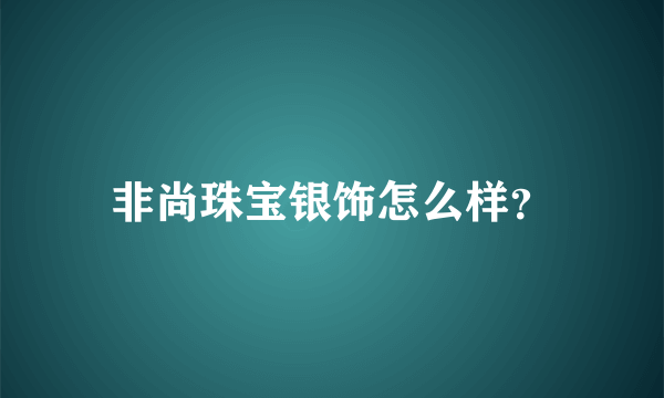 非尚珠宝银饰怎么样？