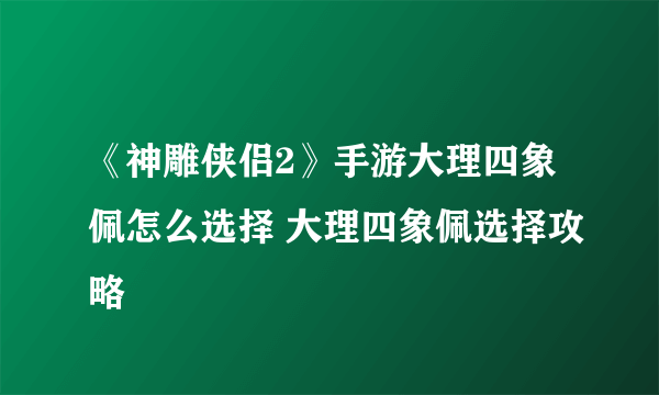 《神雕侠侣2》手游大理四象佩怎么选择 大理四象佩选择攻略