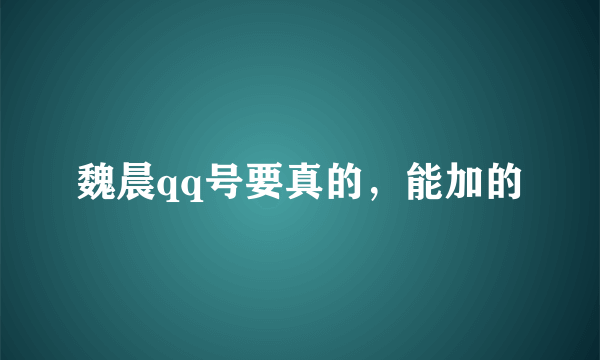 魏晨qq号要真的，能加的