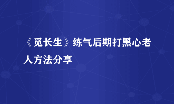 《觅长生》练气后期打黑心老人方法分享